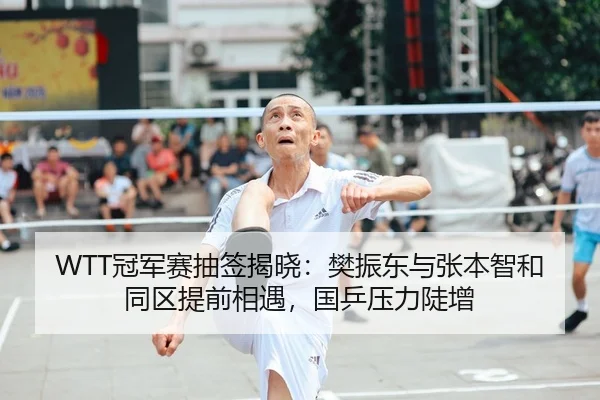 WTT冠军赛抽签揭晓：樊振东与张本智和同区提前相遇，国乒压力陡增