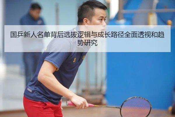 国乒新人名单背后选拔逻辑与成长路径全面透视和趋势研究 - Leyu
