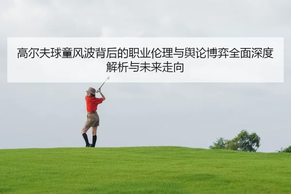 高尔夫球童风波背后的职业伦理与舆论博弈全面深度解析与未来走向 - Leyu