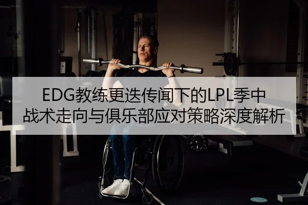 EDG教练更迭传闻下的LPL季中战术走向与俱乐部应对策略深度解析 | Leyu